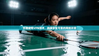 合理使用VPN技术，构建安全可靠的网络环境