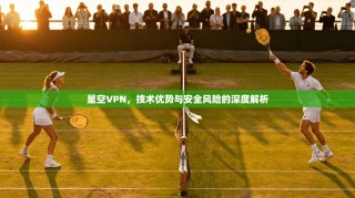 星空VPN，技术优势与安全风险的深度解析