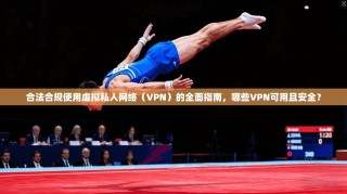 合法合规使用虚拟私人网络（VPN）的全面指南，哪些VPN可用且安全？