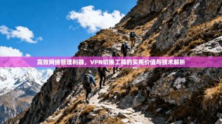 高效网络管理利器，VPN切换工具的实用价值与技术解析
