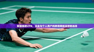 英国线路VPN，企业与个人用户的跨境网络连接新选择