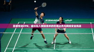 圣境传说VPN，虚拟私人网络技术的伦理边界与网络安全挑战