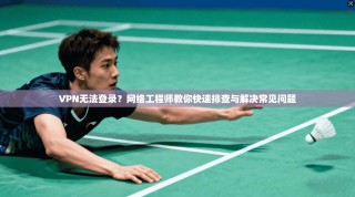 VPN无法登录？网络工程师教你快速排查与解决常见问题