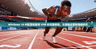 Windows 10 中配置和使用 VPN 的完整教程，从基础设置到高级优化