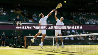 VPN技术与BT下载的博弈，从禁用到合规使用的技术解析