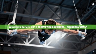 Windows Server 2012 搭建VPN服务完整指南，从配置到安全优化