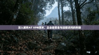 深入解析AT VPN技术，企业级安全与远程访问的利器