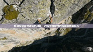 构建安全高效通信的利器，VPN专线软件的应用与优势解析