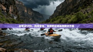 谷歌云VPN，构建安全、高效的云端连接解决方案