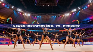 安卓设备在日本使用VPN的全面指南，安全、合规与实用技巧