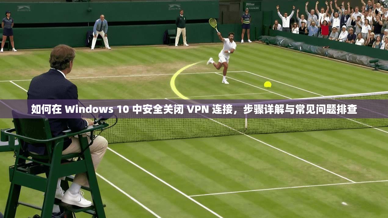 如何在 Windows 10 中安全关闭 VPN 连接，步骤详解与常见问题排查  第1张