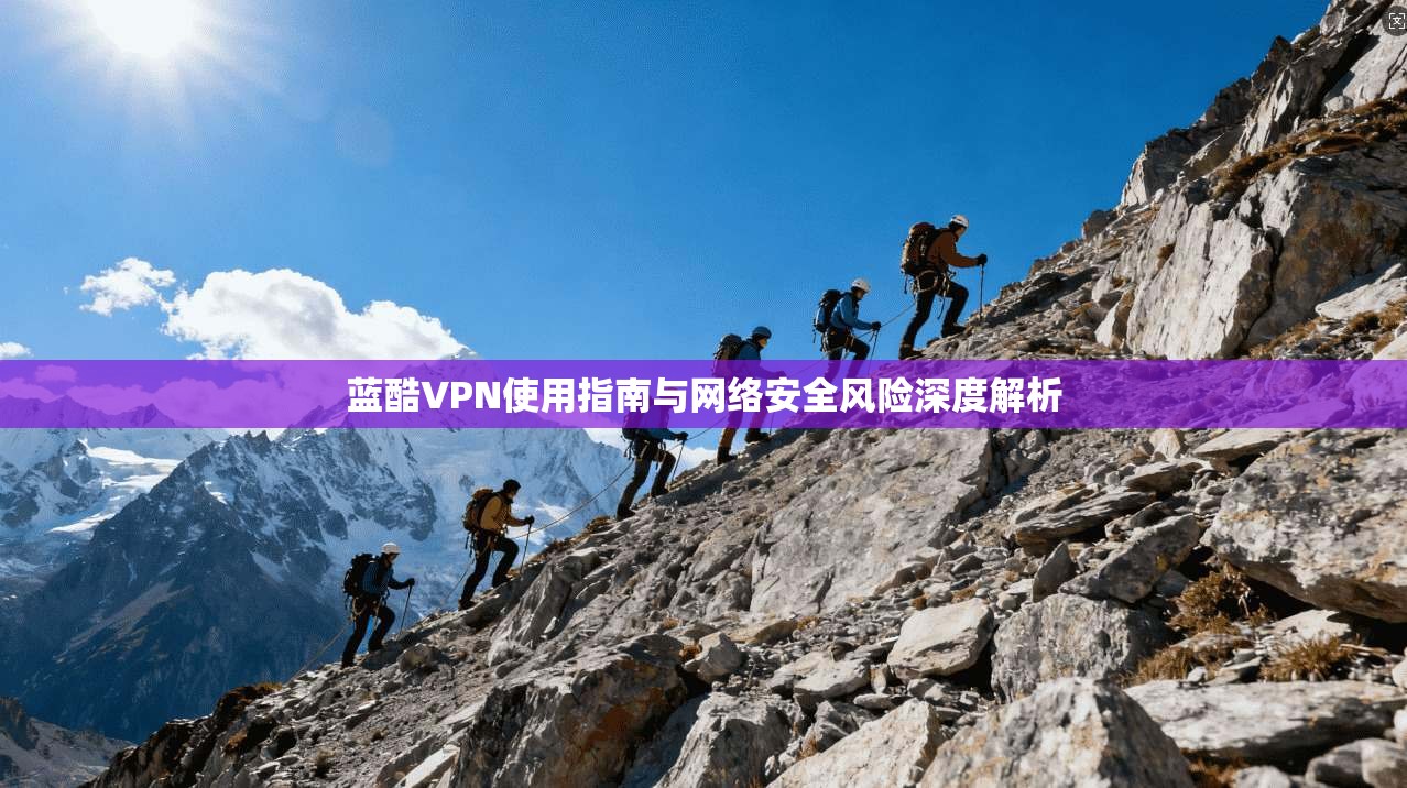 蓝酷VPN使用指南与网络安全风险深度解析  第1张