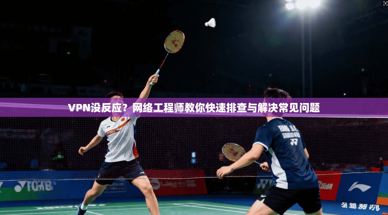 VPN没反应？网络工程师教你快速排查与解决常见问题  第1张