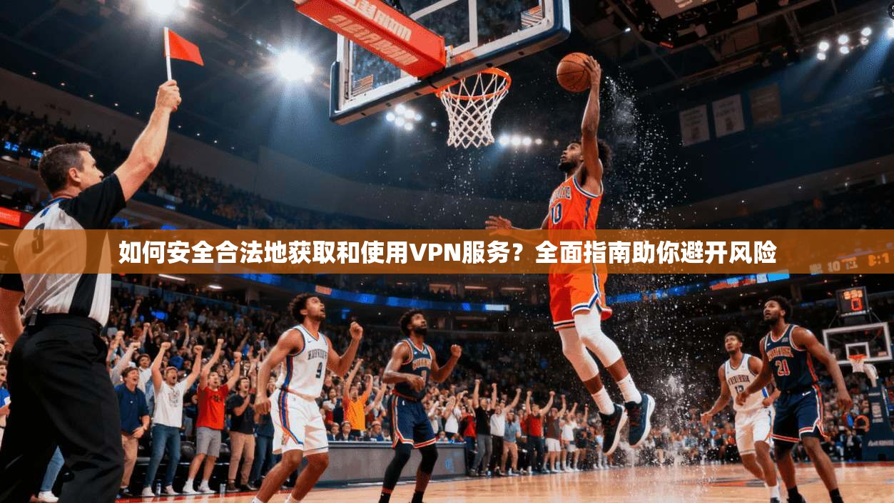 如何安全合法地获取和使用VPN服务？全面指南助你避开风险  第1张