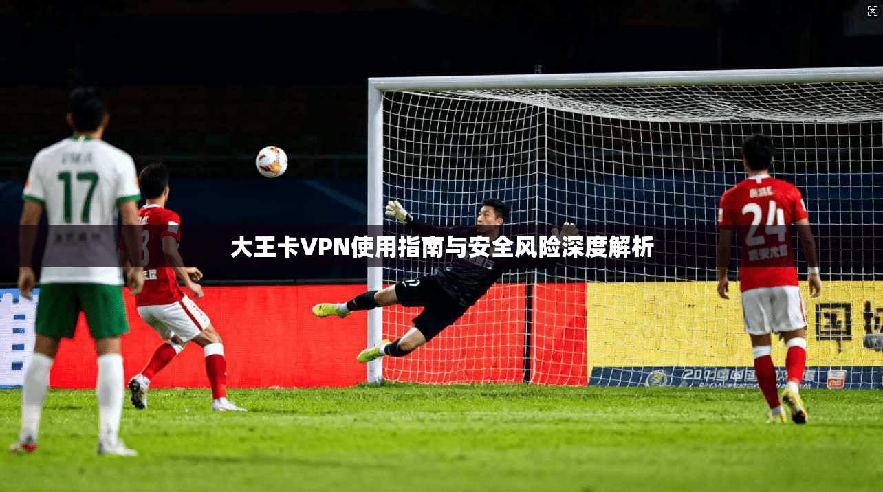 大王卡VPN使用指南与安全风险深度解析  第1张
