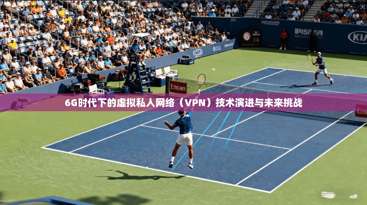 6G时代下的虚拟私人网络（VPN）技术演进与未来挑战  第1张