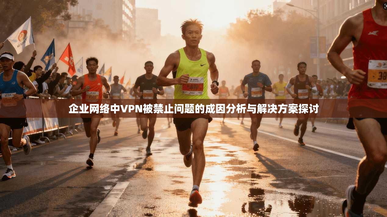 企业网络中VPN被禁止问题的成因分析与解决方案探讨  第1张
