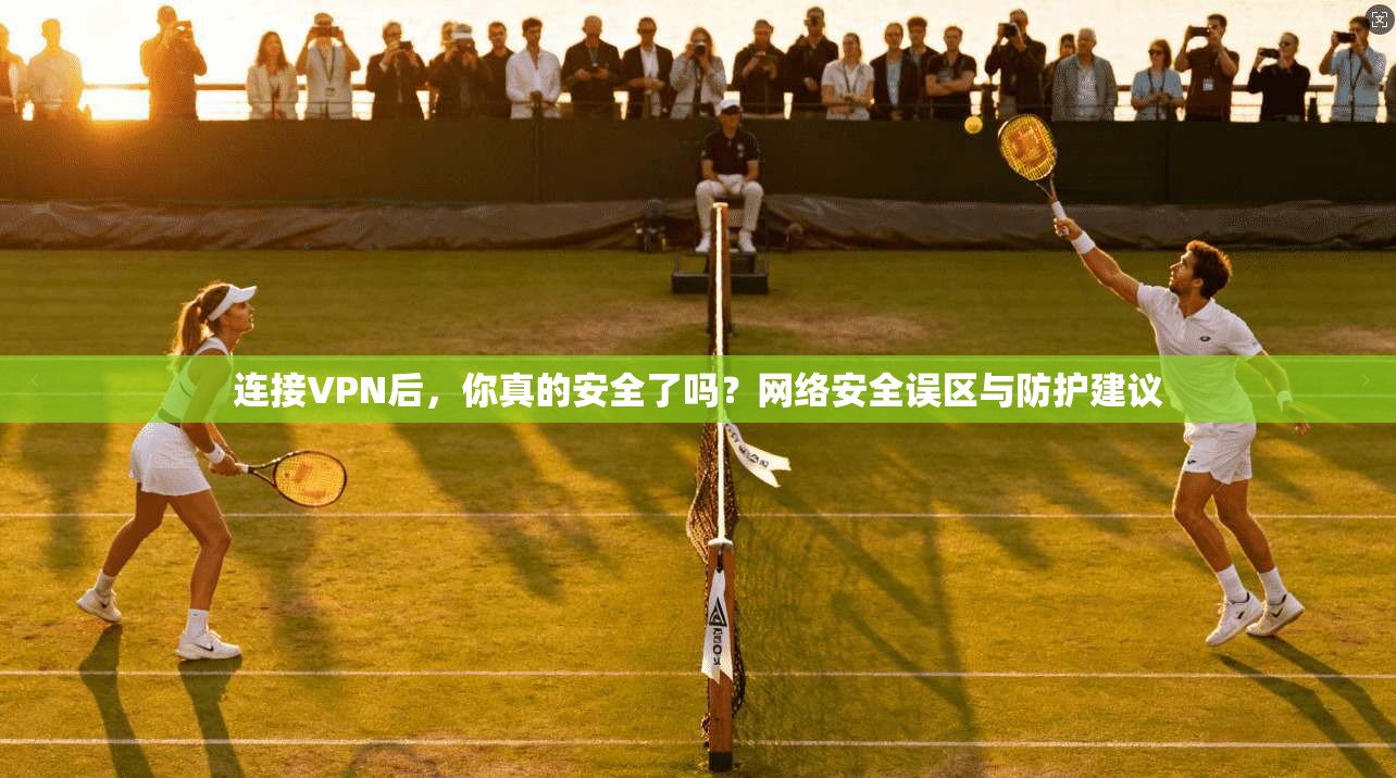 连接VPN后，你真的安全了吗？网络安全误区与防护建议  第1张