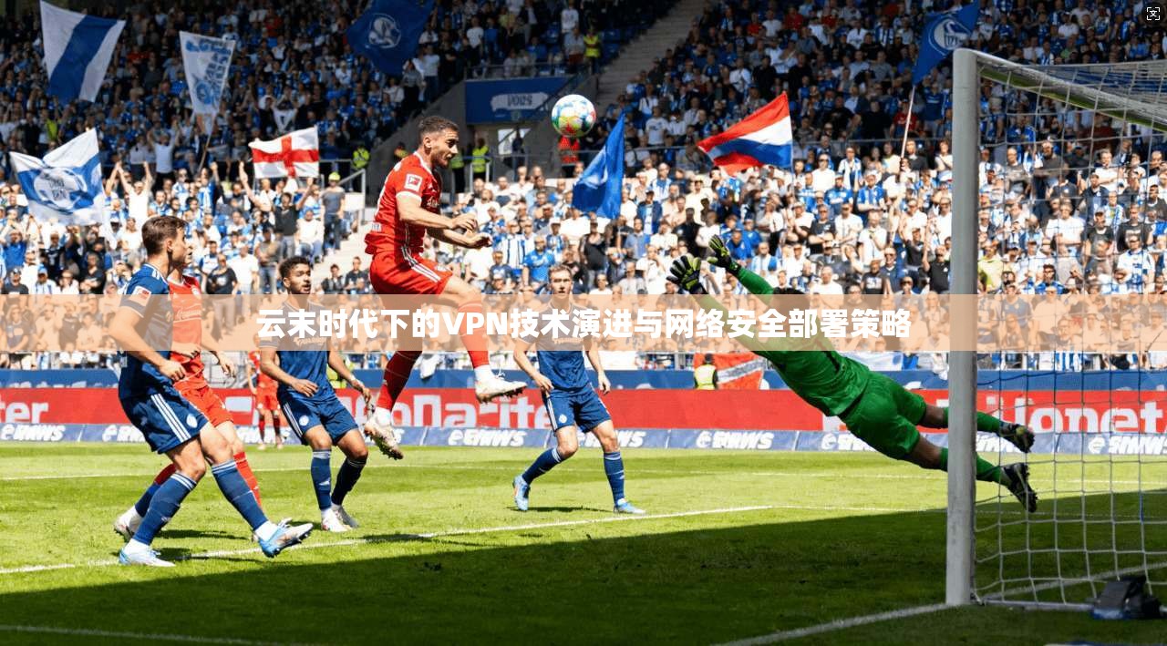 云末时代下的VPN技术演进与网络安全部署策略  第1张
