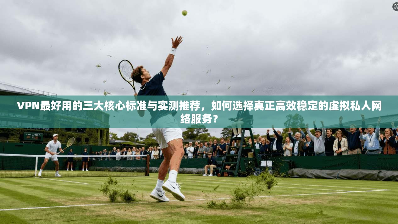 VPN最好用的三大核心标准与实测推荐,如何选择真正高效稳定的虚拟私人网络服务? 第1张 VPN最好用的三大核心标准与实测推荐,如何选择真正高效稳定的虚拟私人网络服务? 第1张