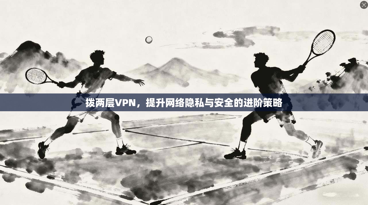 拨两层VPN，提升网络隐私与安全的进阶策略  第1张