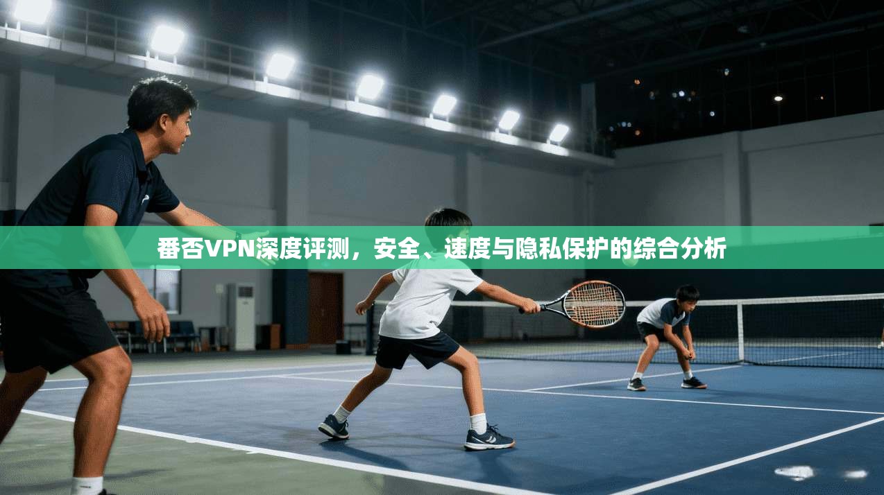 番否VPN深度评测，安全、速度与隐私保护的综合分析  第1张
