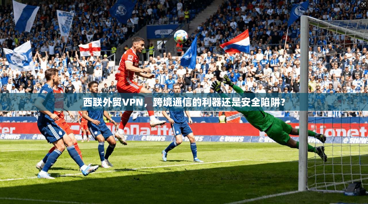 西联外贸VPN，跨境通信的利器还是安全陷阱？  第1张