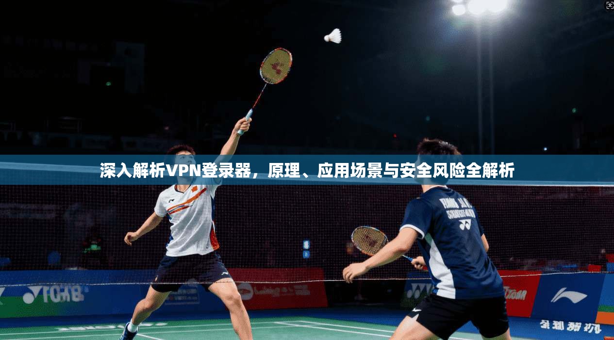 深入解析VPN登录器,原理、应用场景与安全风险全解析 第1张 深入解析VPN登录器,原理、应用场景与安全风险全解析 第1张