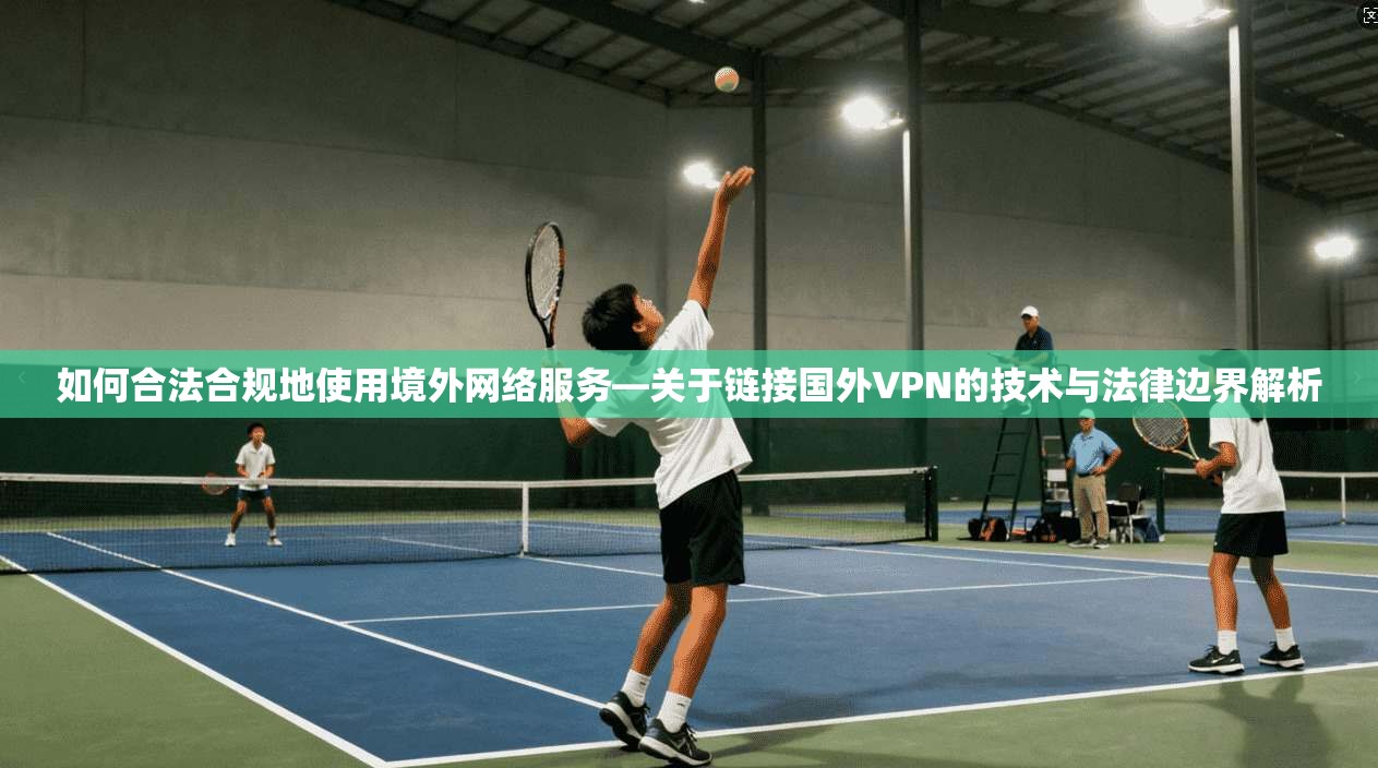 如何合法合规地使用境外网络服务—关于链接国外VPN的技术与法律边界解析  第1张