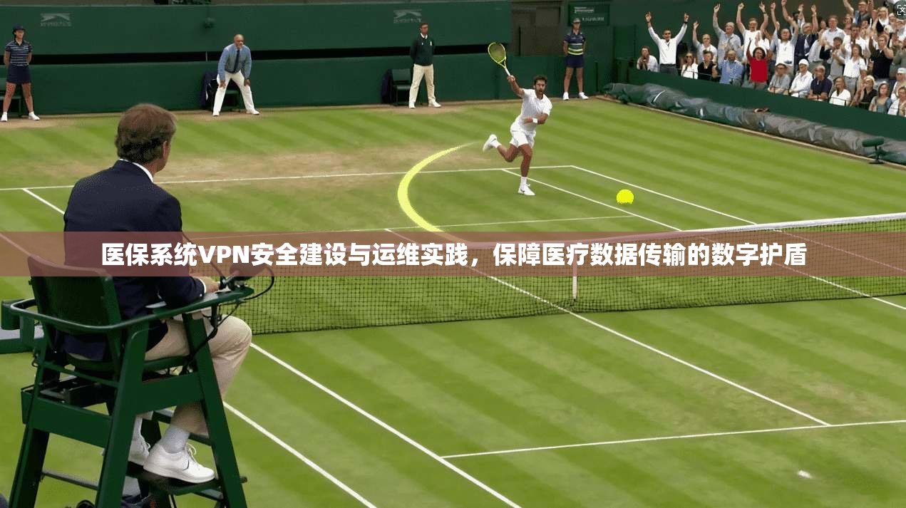 医保系统VPN安全建设与运维实践,保障医疗数据传输的数字护盾 第1张 医保系统VPN安全建设与运维实践,保障医疗数据传输的数字护盾 第1张