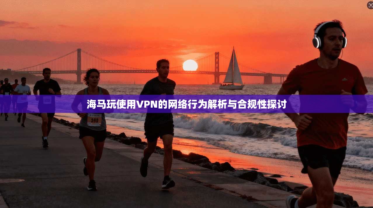 海马玩使用VPN的网络行为解析与合规性探讨  第1张