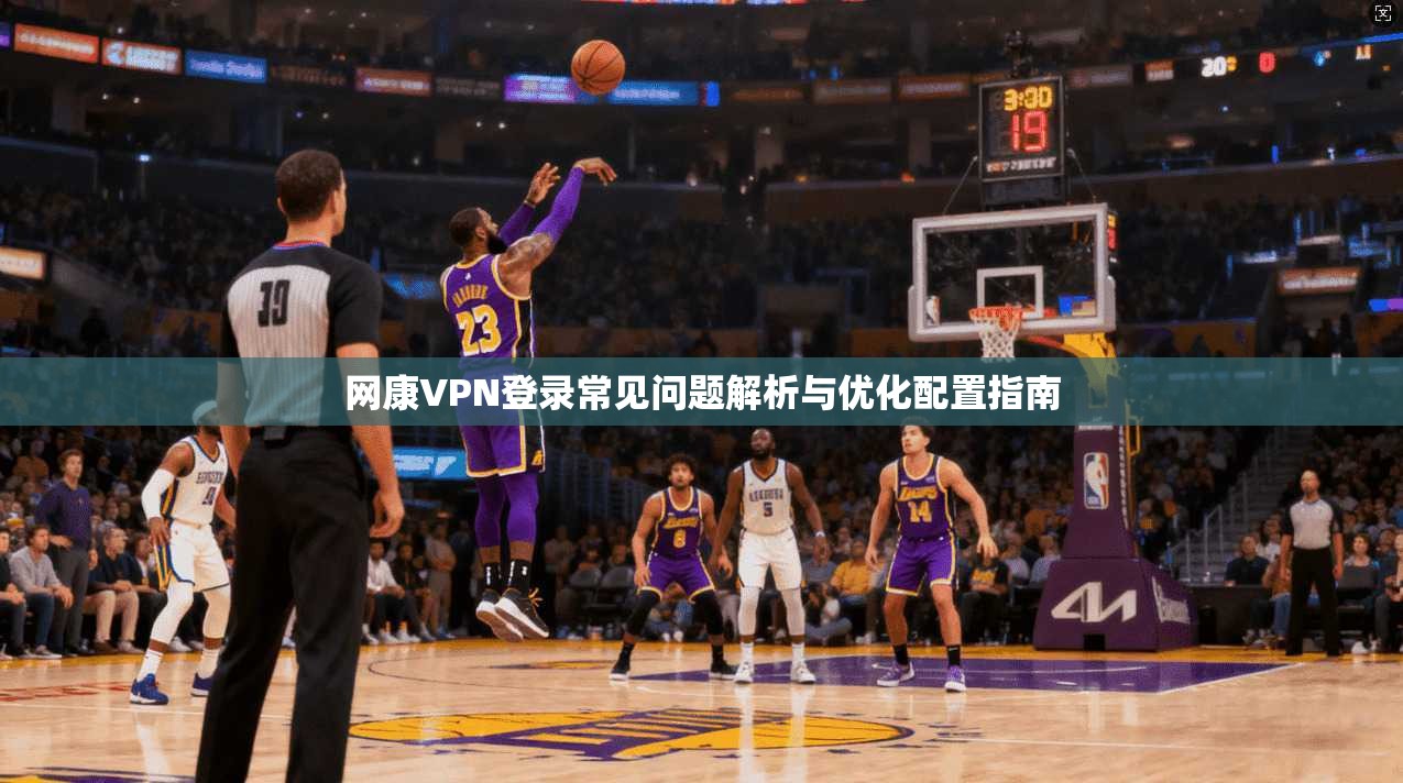 网康VPN登录常见问题解析与优化配置指南 第1张 网康VPN登录常见问题解析与优化配置指南 第1张