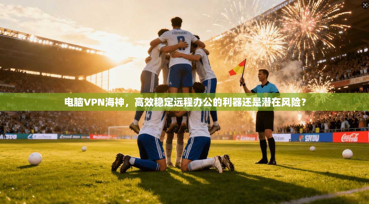 电脑VPN海神，高效稳定远程办公的利器还是潜在风险？  第1张