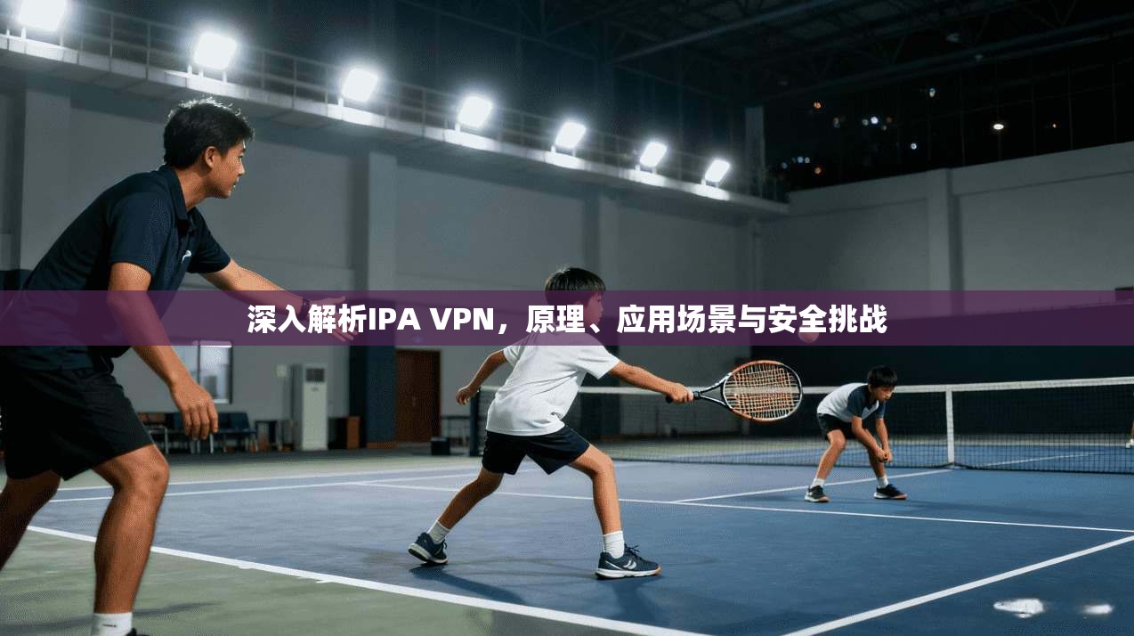 深入解析IPA VPN，原理、应用场景与安全挑战  第1张
