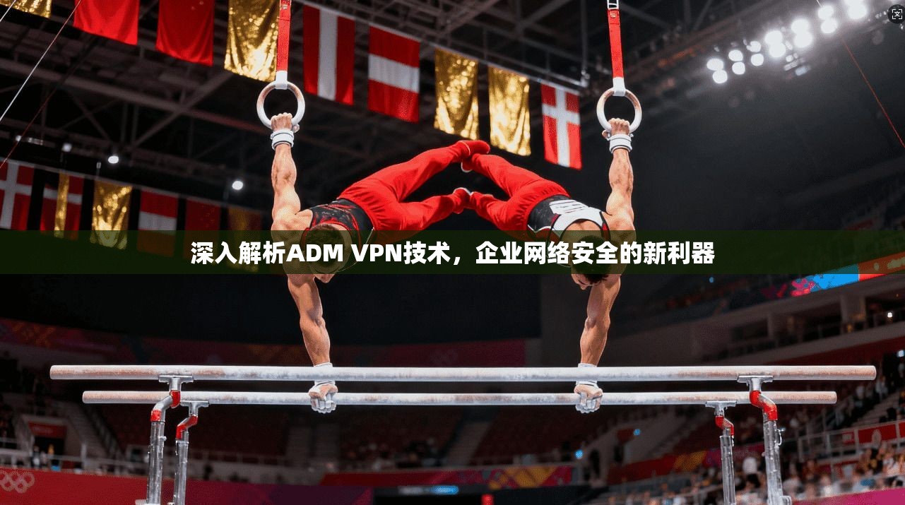 深入解析ADM VPN技术,企业网络安全的新利器 第1张 深入解析ADM VPN技术,企业网络安全的新利器 第1张