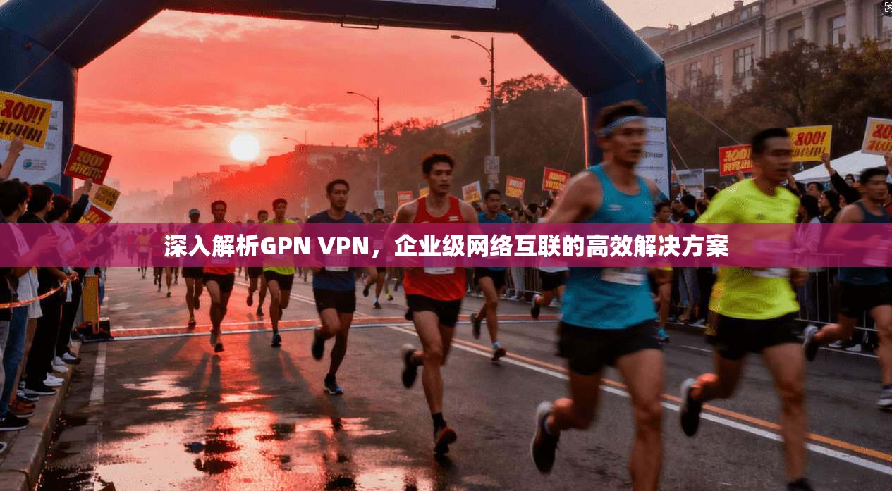 深入解析GPN VPN，企业级网络互联的高效解决方案  第1张