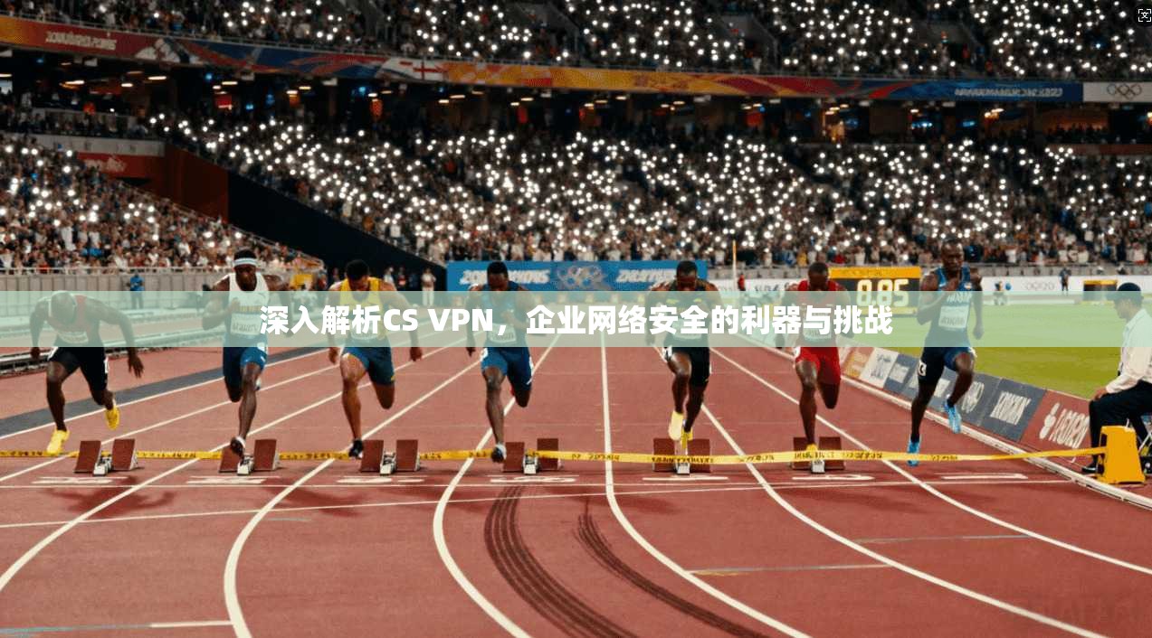 深入解析CS VPN,企业网络安全的利器与挑战 第1张 深入解析CS VPN,企业网络安全的利器与挑战 第1张