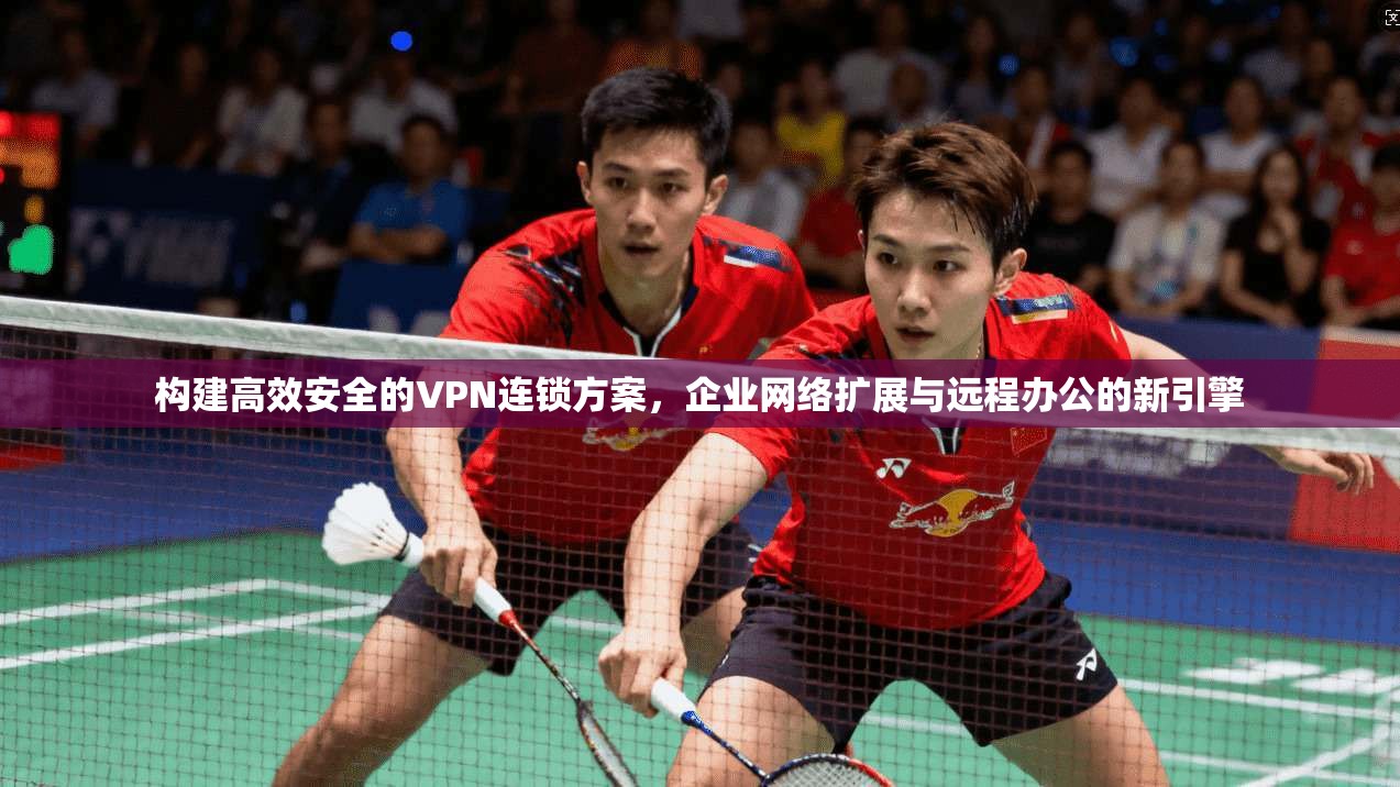 构建高效安全的VPN连锁方案,企业网络扩展与远程办公的新引擎 第1张 构建高效安全的VPN连锁方案,企业网络扩展与远程办公的新引擎 第1张