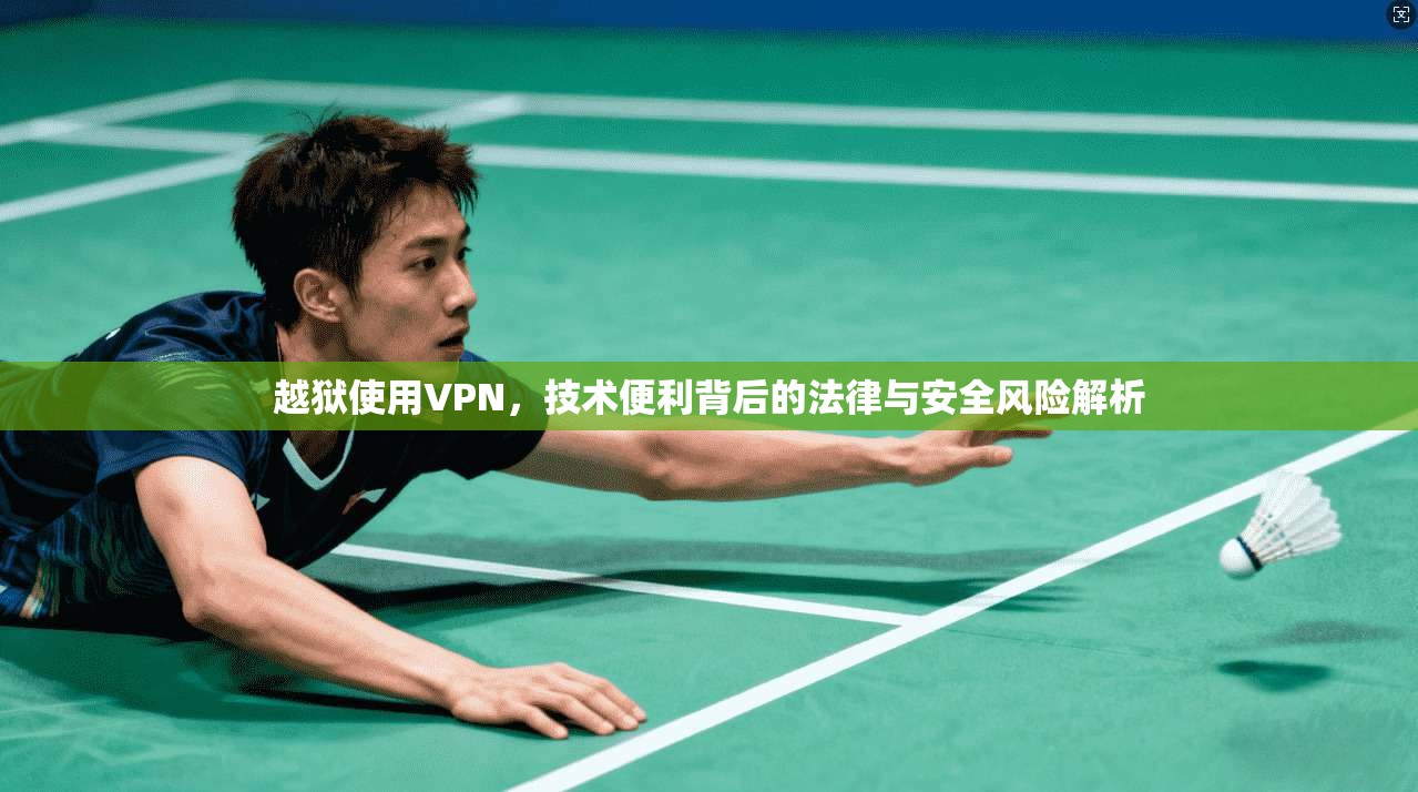 越狱使用VPN，技术便利背后的法律与安全风险解析  第1张