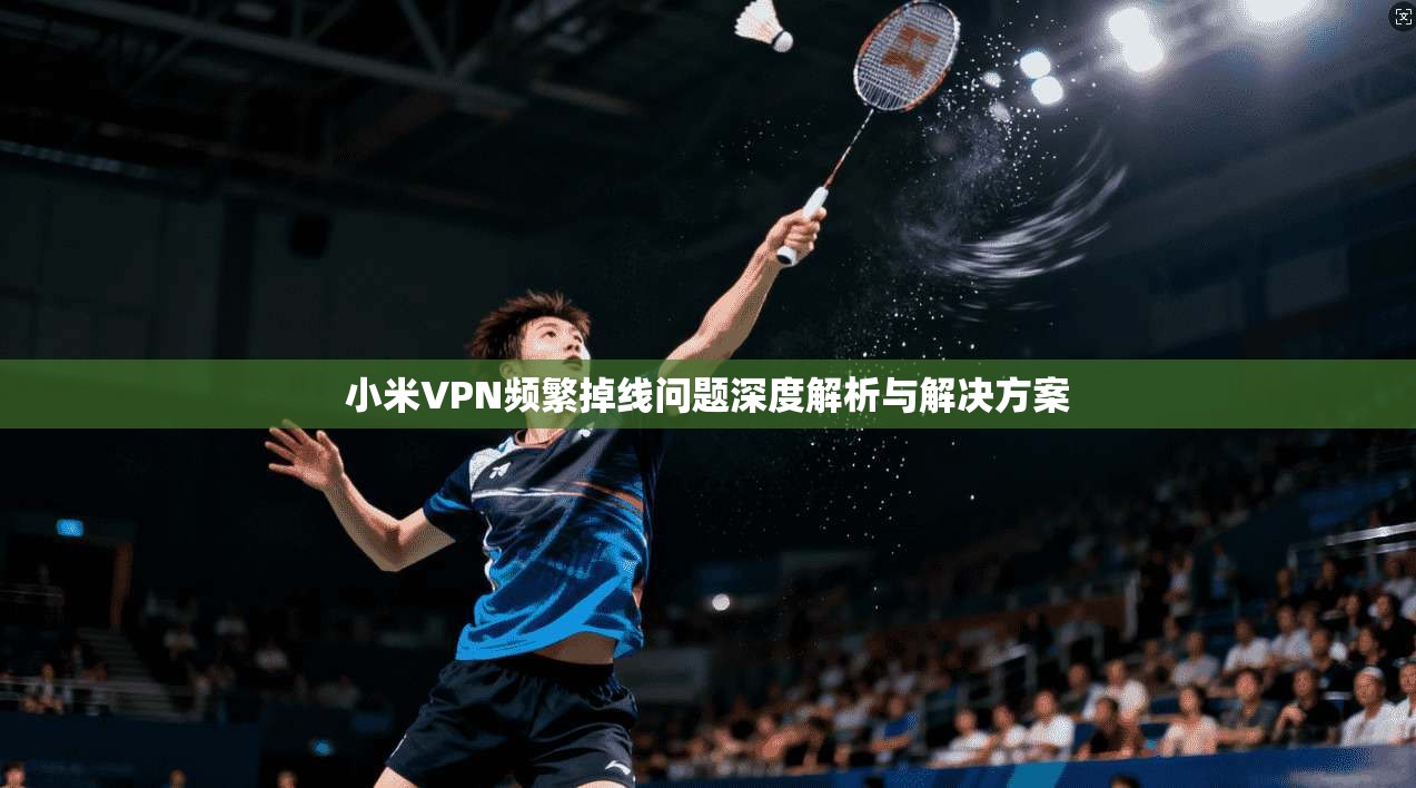 小米VPN频繁掉线问题深度解析与解决方案 第1张 小米VPN频繁掉线问题深度解析与解决方案 第1张