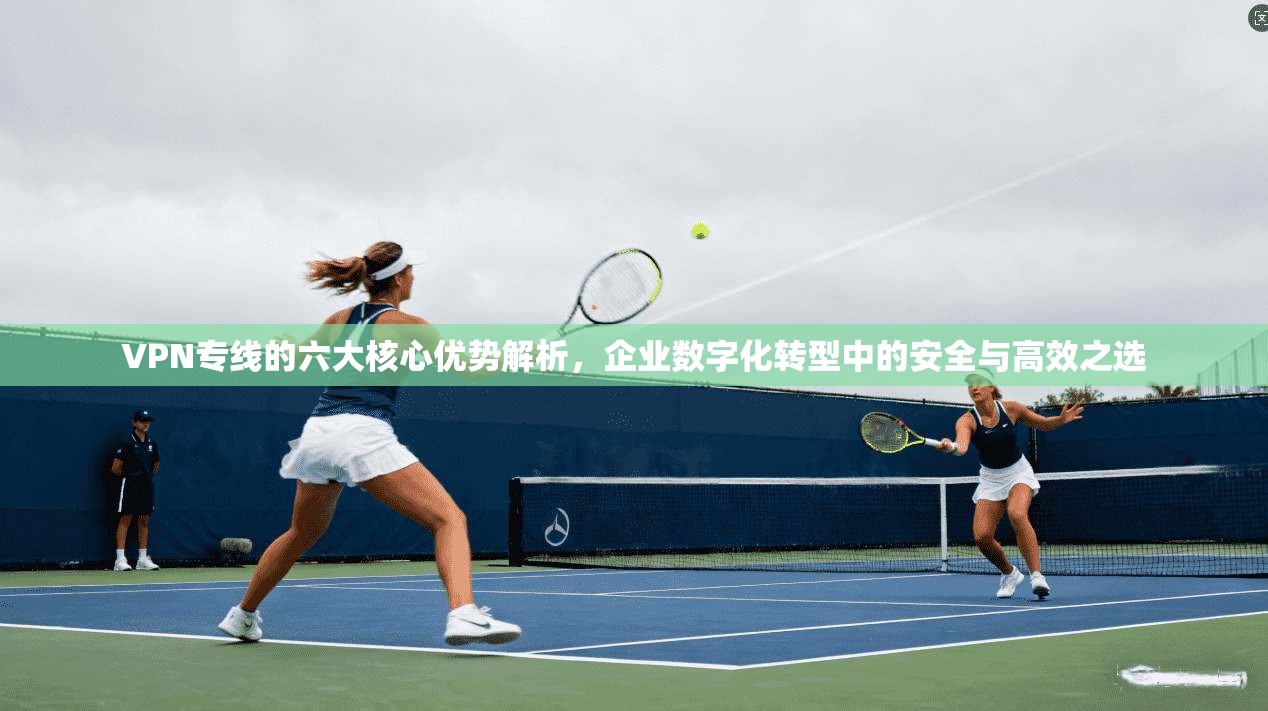 VPN专线的六大核心优势解析,企业数字化转型中的安全与高效之选 第1张 VPN专线的六大核心优势解析,企业数字化转型中的安全与高效之选 第1张