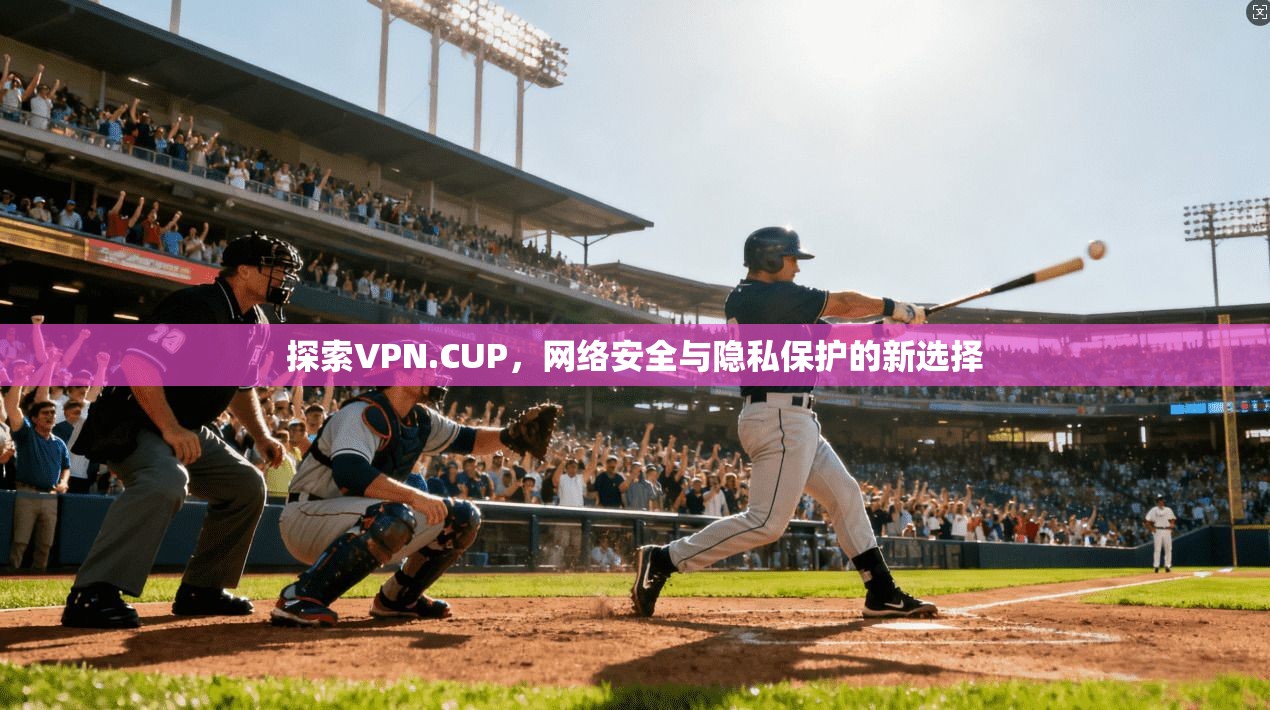 探索VPN.CUP,网络安全与隐私保护的新选择 第1张 探索VPN.CUP,网络安全与隐私保护的新选择 第1张