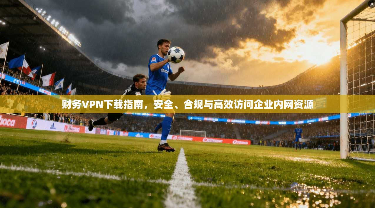 财务VPN下载指南，安全、合规与高效访问企业内网资源  第1张
