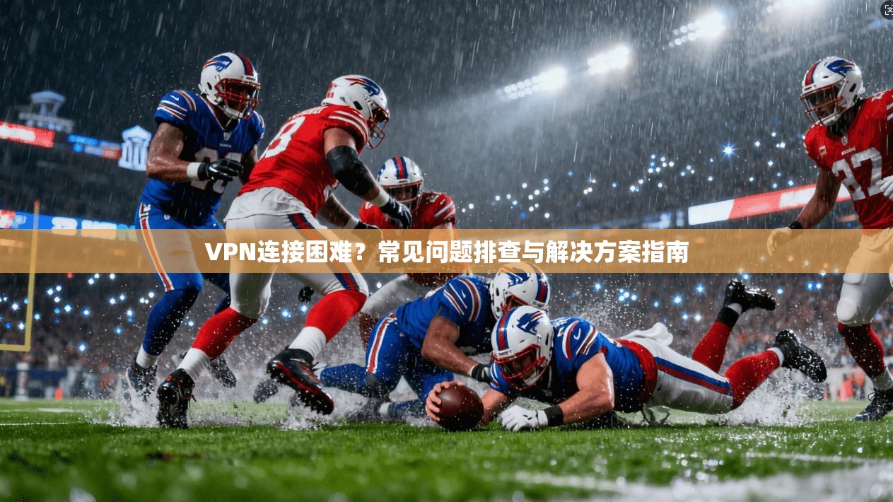 VPN连接困难？常见问题排查与解决方案指南  第1张