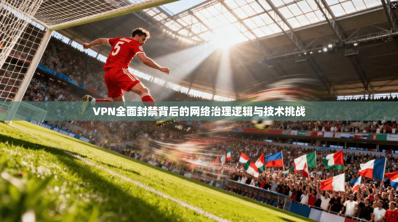 VPN全面封禁背后的网络治理逻辑与技术挑战  第1张
