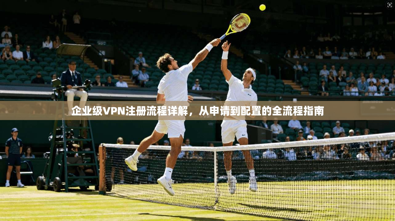 企业级VPN注册流程详解，从申请到配置的全流程指南  第1张