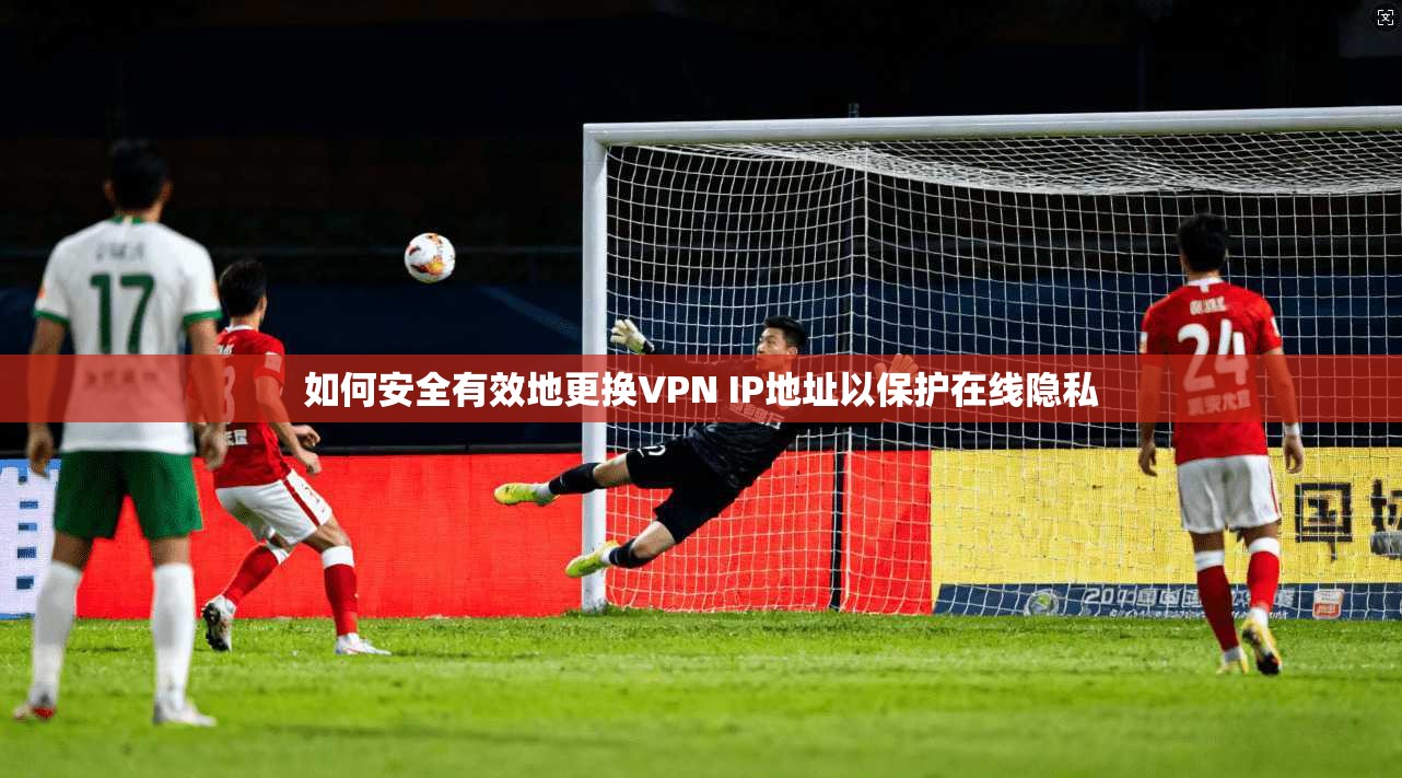 如何安全有效地更换VPN IP地址以保护在线隐私  第1张