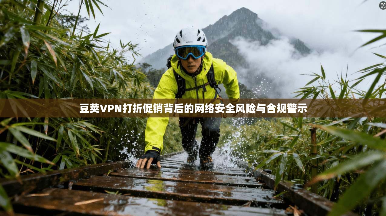 豆荚VPN打折促销背后的网络安全风险与合规警示  第1张