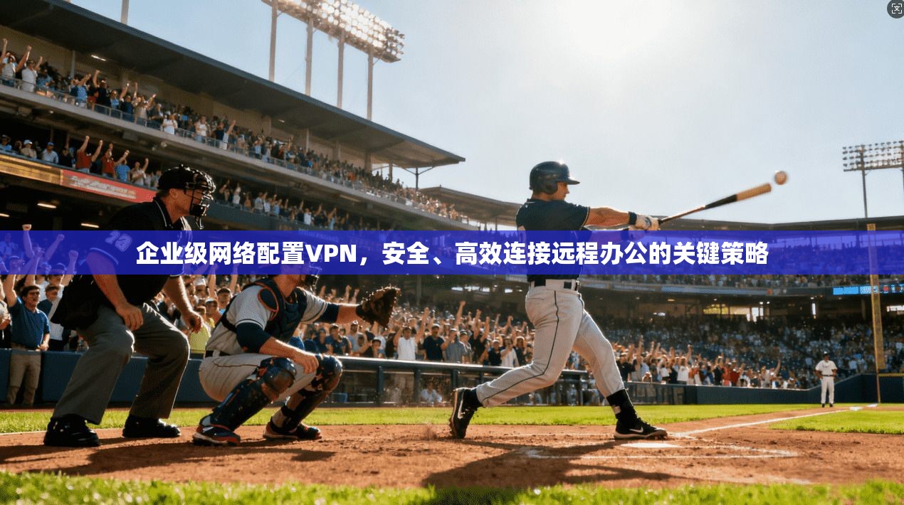 企业级网络配置VPN，安全、高效连接远程办公的关键策略  第1张