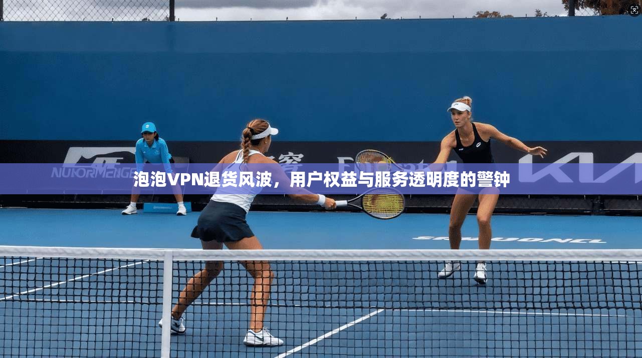 泡泡VPN退货风波，用户权益与服务透明度的警钟  第1张